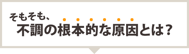 そもそも、不調の根本的な原因とは?